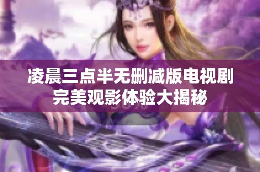 凌晨三点半无删减版电视剧完美观影体验大揭秘