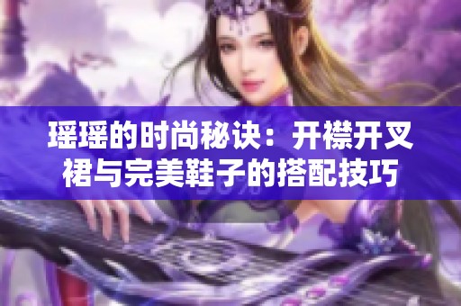 瑶瑶的时尚秘诀：开襟开叉裙与完美鞋子的搭配技巧