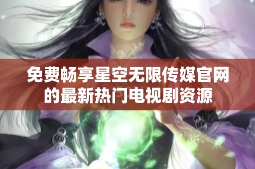 免费畅享星空无限传媒官网的最新热门电视剧资源