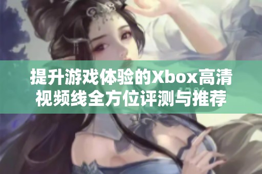 提升游戏体验的Xbox高清视频线全方位评测与推荐