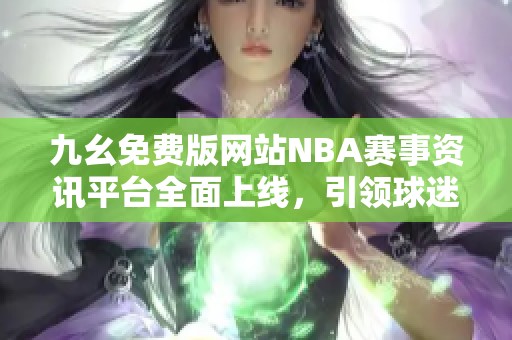 九幺免费版网站NBA赛事资讯平台全面上线，引领球迷新体验