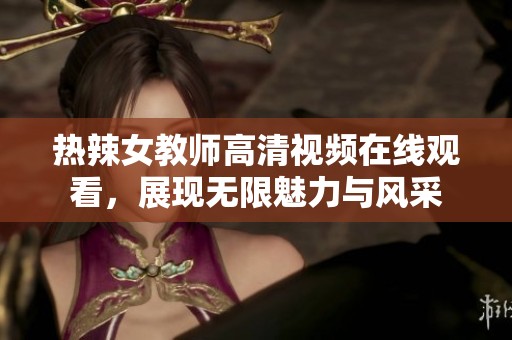 热辣女教师高清视频在线观看，展现无限魅力与风采