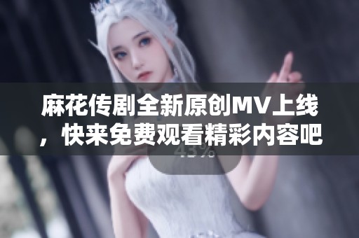 麻花传剧全新原创MV上线，快来免费观看精彩内容吧