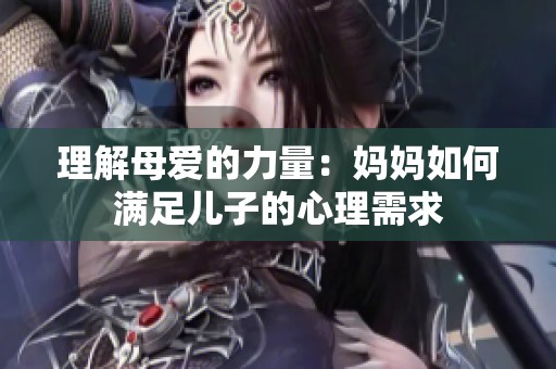 理解母爱的力量：妈妈如何满足儿子的心理需求