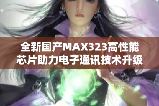 全新国产MAX323高性能芯片助力电子通讯技术升级