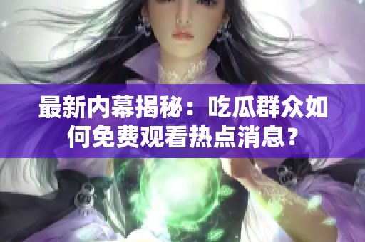 最新内幕揭秘：吃瓜群众如何免费观看热点消息？