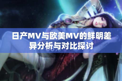 日产MV与欧美MV的鲜明差异分析与对比探讨