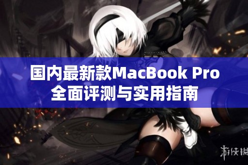 国内最新款MacBook Pro全面评测与实用指南