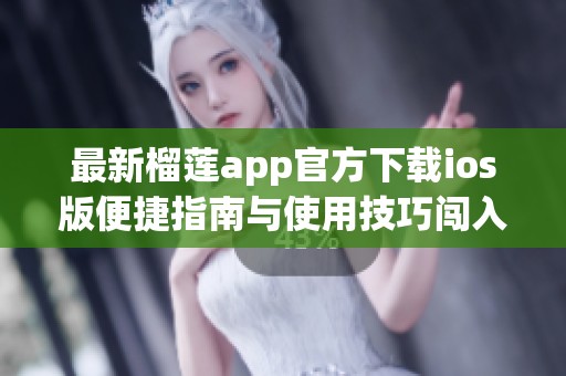 最新榴莲app官方下载ios版便捷指南与使用技巧闯入新世界