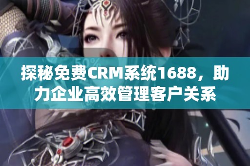 探秘免费CRM系统1688，助力企业高效管理客户关系