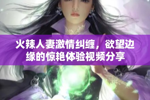 火辣人妻激情纠缠，欲望边缘的惊艳体验视频分享