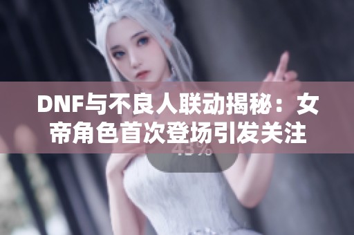 DNF与不良人联动揭秘：女帝角色首次登场引发关注