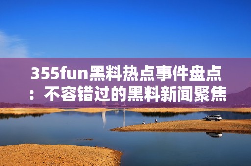 355fun黑料热点事件盘点：不容错过的黑料新闻聚焦