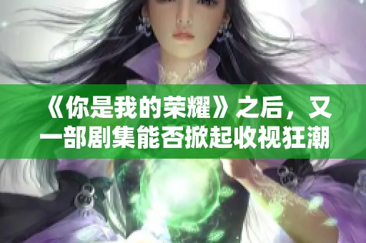 《你是我的荣耀》之后，又一部剧集能否掀起收视狂潮呢？