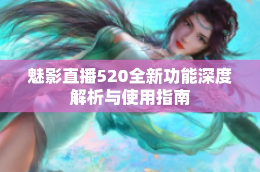 魅影直播520全新功能深度解析与使用指南