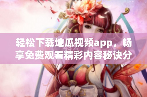 轻松下载地瓜视频app，畅享免费观看精彩内容秘诀分享