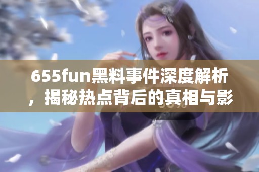 655fun黑料事件深度解析，揭秘热点背后的真相与影响