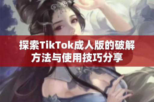 探索TikTok成人版的破解方法与使用技巧分享