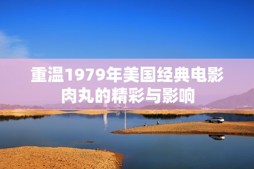 重温1979年美国经典电影肉丸的精彩与影响