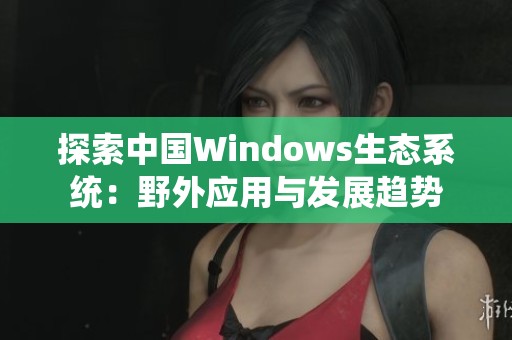 探索中国Windows生态系统：野外应用与发展趋势