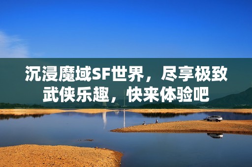 沉浸魔域SF世界，尽享极致武侠乐趣，快来体验吧