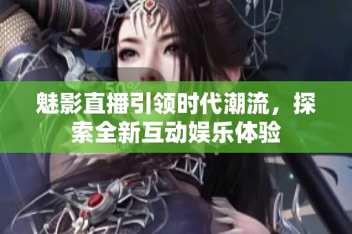 魅影直播引领时代潮流，探索全新互动娱乐体验