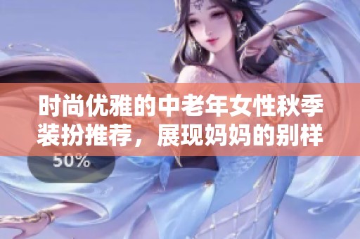 时尚优雅的中老年女性秋季装扮推荐，展现妈妈的别样魅力