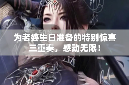 为老婆生日准备的特别惊喜三重奏，感动无限！