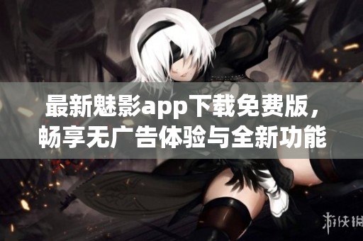 最新魅影app下载免费版，畅享无广告体验与全新功能