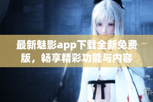 最新魅影app下载全新免费版，畅享精彩功能与内容