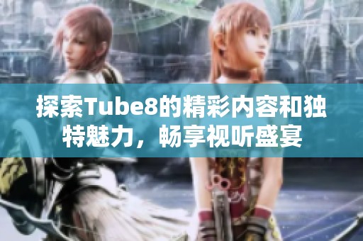 探索Tube8的精彩内容和独特魅力，畅享视听盛宴