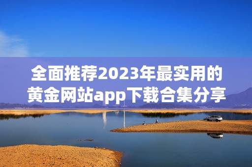 全面推荐2023年最实用的黄金网站app下载合集分享