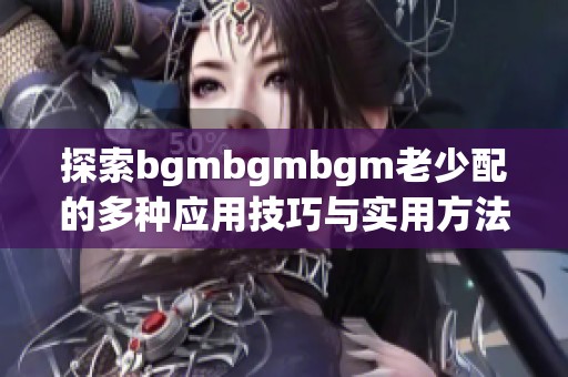 探索bgmbgmbgm老少配的多种应用技巧与实用方法