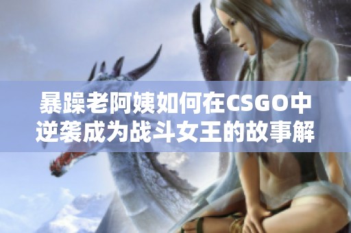 暴躁老阿姨如何在CSGO中逆袭成为战斗女王的故事解析