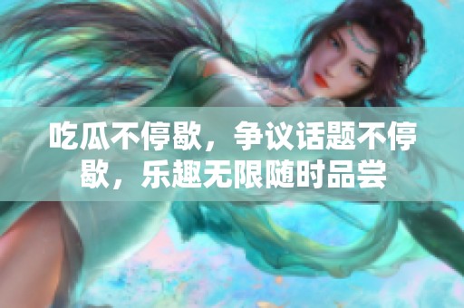 吃瓜不停歇，争议话题不停歇，乐趣无限随时品尝