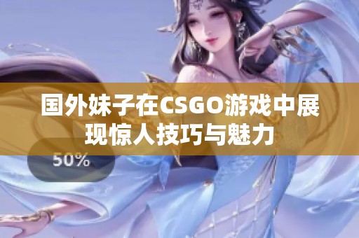 国外妹子在CSGO游戏中展现惊人技巧与魅力