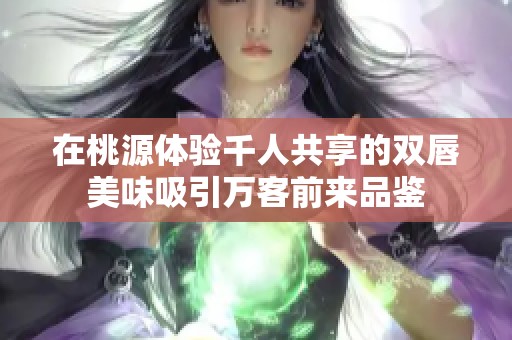 在桃源体验千人共享的双唇美味吸引万客前来品鉴