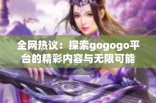 全网热议：探索gogogo平台的精彩内容与无限可能