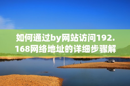 如何通过by网站访问192.168网络地址的详细步骤解析