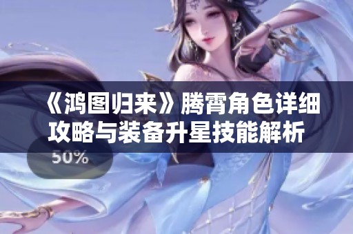 《鸿图归来》腾霄角色详细攻略与装备升星技能解析