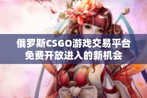 俄罗斯CSGO游戏交易平台免费开放进入的新机会