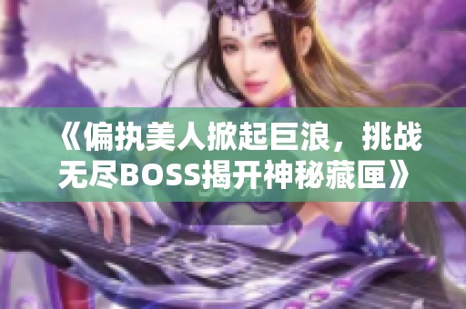 《偏执美人掀起巨浪，挑战无尽BOSS揭开神秘藏匣》