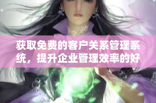 获取免费的客户关系管理系统，提升企业管理效率的好选择