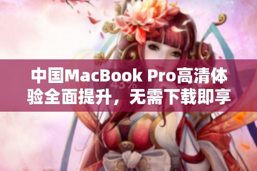 中国MacBook Pro高清体验全面提升，无需下载即享优质画面