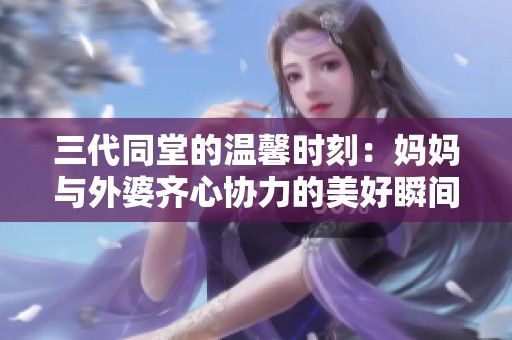 三代同堂的温馨时刻：妈妈与外婆齐心协力的美好瞬间