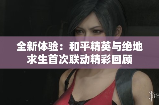 全新体验：和平精英与绝地求生首次联动精彩回顾