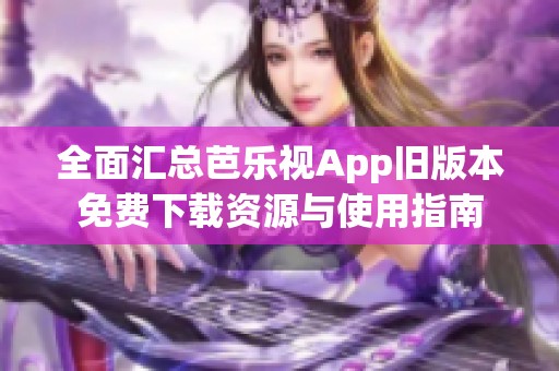 全面汇总芭乐视App旧版本免费下载资源与使用指南