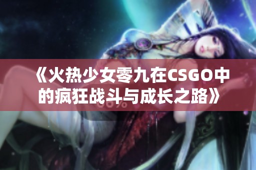 《火热少女零九在CSGO中的疯狂战斗与成长之路》