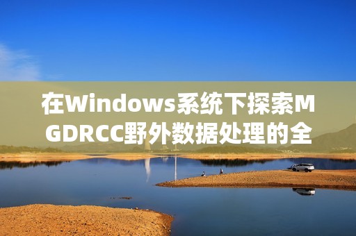 在Windows系统下探索MGDRCC野外数据处理的全新方法