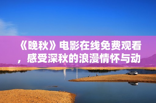 《晚秋》电影在线免费观看，感受深秋的浪漫情怀与动人故事